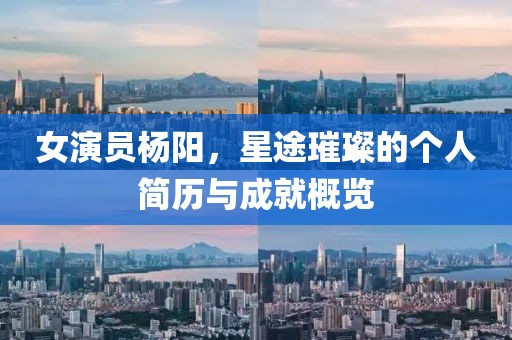 女演員楊陽，星途璀璨的個人簡歷與成就概覽