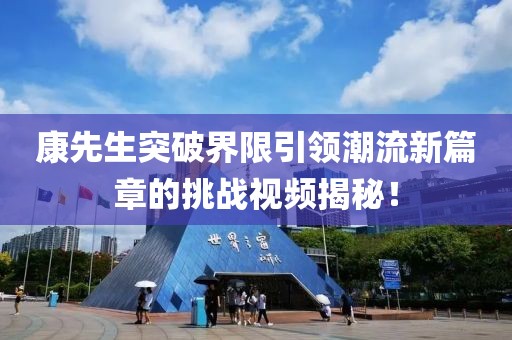 康先生突破界限引領(lǐng)潮流新篇章的挑戰(zhàn)視頻揭秘！