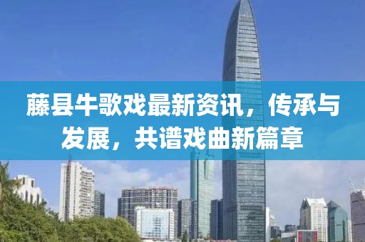 藤縣牛歌戲最新資訊，傳承與發(fā)展，共譜戲曲新篇章
