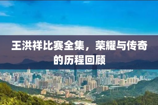 王洪祥比賽全集，榮耀與傳奇的歷程回顧