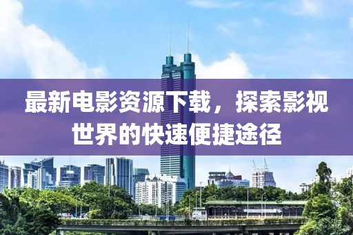 最新電影資源下載，探索影視世界的快速便捷途徑