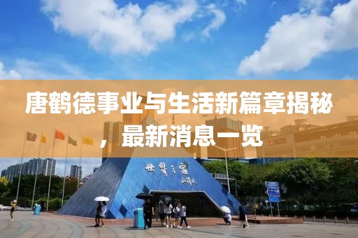 唐鶴德事業(yè)與生活新篇章揭秘，最新消息一覽
