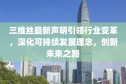 三維絲最新聲明引領(lǐng)行業(yè)變革，深化可持續(xù)發(fā)展理念，創(chuàng)新未來(lái)之路