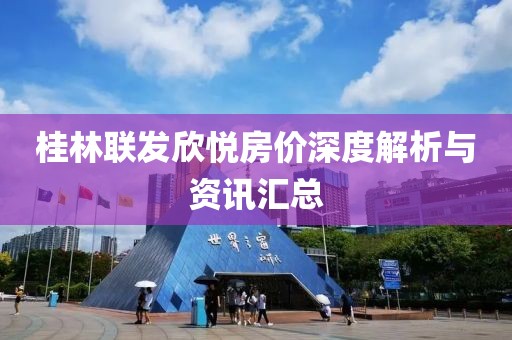 桂林聯(lián)發(fā)欣悅房價深度解析與資訊匯總