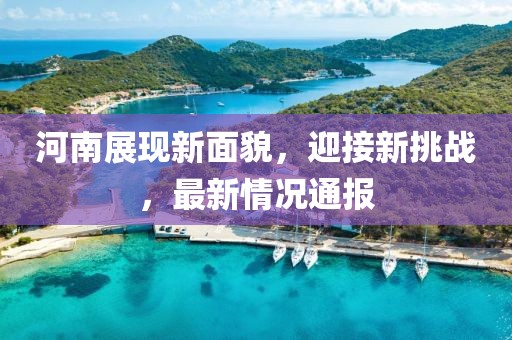 河南展現(xiàn)新面貌，迎接新挑戰(zhàn)，最新情況通報