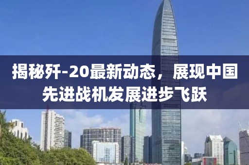 揭秘殲-20最新動態(tài)，展現(xiàn)中國先進(jìn)戰(zhàn)機(jī)發(fā)展進(jìn)步飛躍