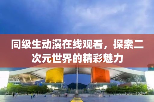 同級生動漫在線觀看，探索二次元世界的精彩魅力