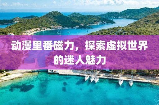 動漫里番磁力，探索虛擬世界的迷人魅力
