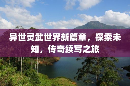 異世靈武世界新篇章，探索未知，傳奇續(xù)寫之旅