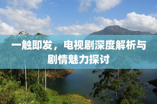 一觸即發(fā)，電視劇深度解析與劇情魅力探討