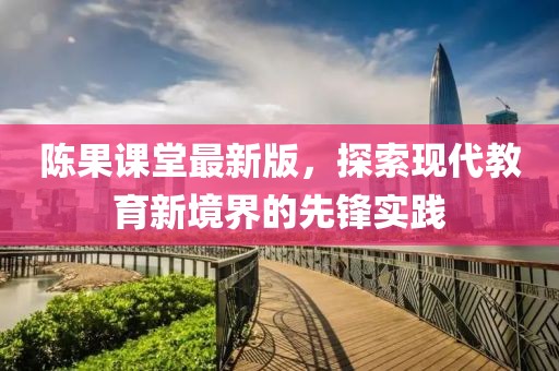 陳果課堂最新版，探索現(xiàn)代教育新境界的先鋒實踐