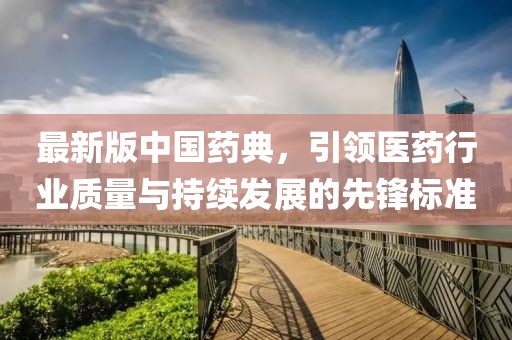 最新版中國藥典，引領(lǐng)醫(yī)藥行業(yè)質(zhì)量與持續(xù)發(fā)展的先鋒標準