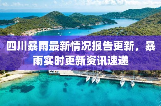 四川暴雨最新情況報(bào)告更新，暴雨實(shí)時(shí)更新資訊速遞