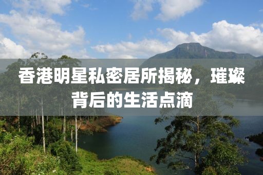 香港明星私密居所揭秘，璀璨背后的生活點滴