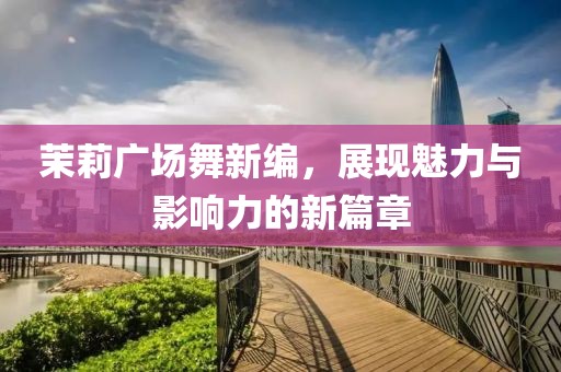 茉莉廣場舞新編，展現(xiàn)魅力與影響力的新篇章