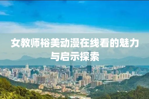女教師裕美動(dòng)漫在線(xiàn)看的魅力與啟示探索