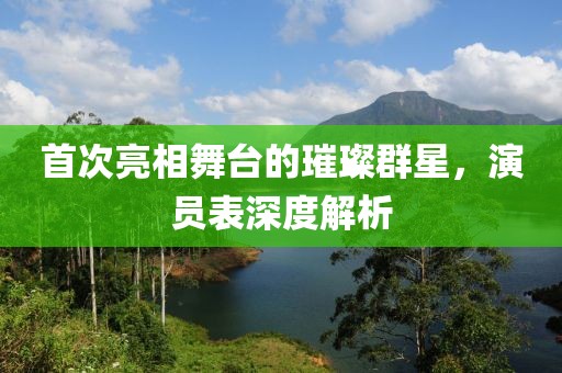 首次亮相舞臺(tái)的璀璨群星，演員表深度解析