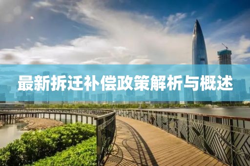 最新拆遷補(bǔ)償政策解析與概述