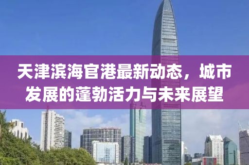 天津濱海官港最新動態(tài)，城市發(fā)展的蓬勃活力與未來展望