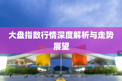 大盤指數(shù)行情深度解析與走勢(shì)展望