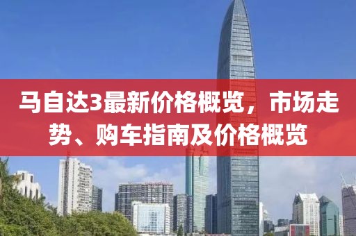 馬自達(dá)3最新價(jià)格概覽，市場(chǎng)走勢(shì)、購(gòu)車指南及價(jià)格概覽