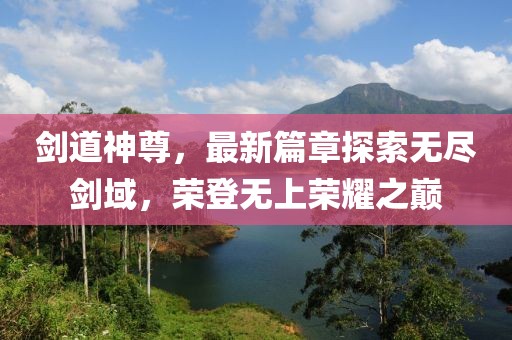 劍道神尊，最新篇章探索無(wú)盡劍域，榮登無(wú)上榮耀之巔