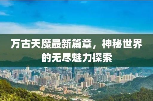 萬古天魔最新篇章，神秘世界的無盡魅力探索