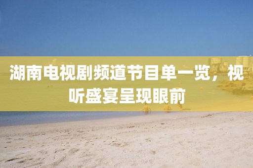 湖南電視劇頻道節(jié)目單一覽，視聽(tīng)盛宴呈現(xiàn)眼前