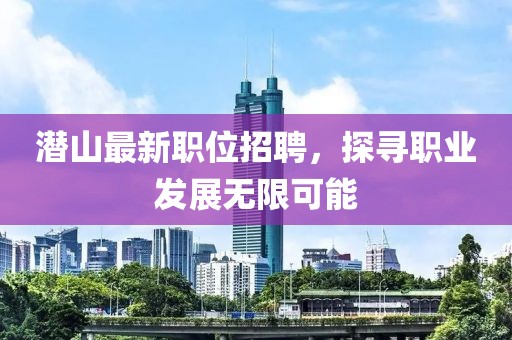 潛山最新職位招聘，探尋職業(yè)發(fā)展無限可能