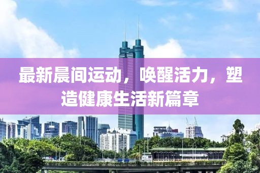 最新晨間運(yùn)動(dòng)，喚醒活力，塑造健康生活新篇章