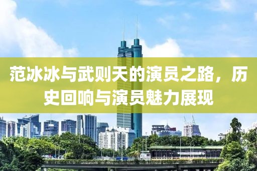 范冰冰與武則天的演員之路，歷史回響與演員魅力展現(xiàn)