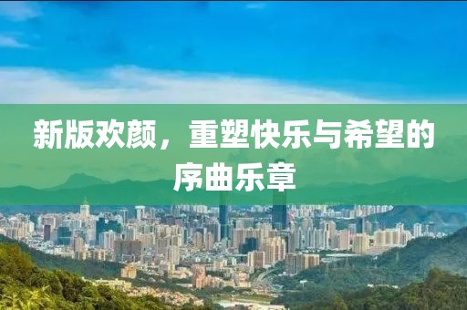 新版歡顏，重塑快樂(lè)與希望的序曲樂(lè)章