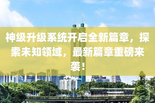 神級升級系統(tǒng)開啟全新篇章，探索未知領(lǐng)域，最新篇章重磅來襲！