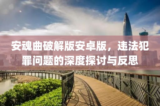 安魂曲破解版安卓版，違法犯罪問(wèn)題的深度探討與反思
