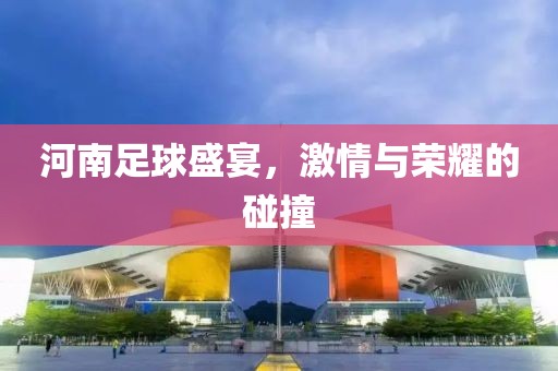 河南足球盛宴，激情與榮耀的碰撞