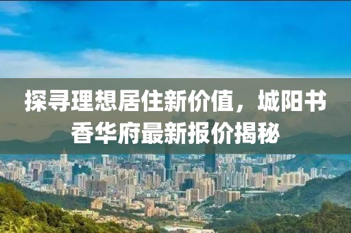 探尋理想居住新價值，城陽書香華府最新報價揭秘