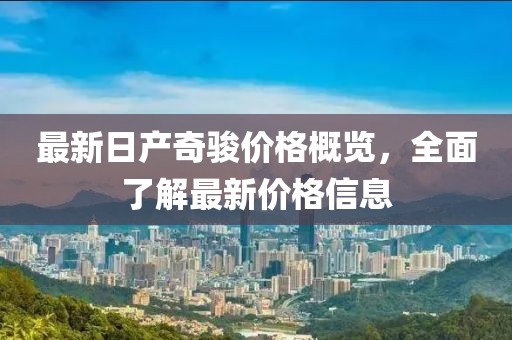 最新日產(chǎn)奇駿價(jià)格概覽，全面了解最新價(jià)格信息