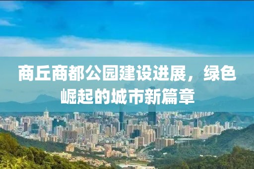 商丘商都公園建設(shè)進(jìn)展，綠色崛起的城市新篇章