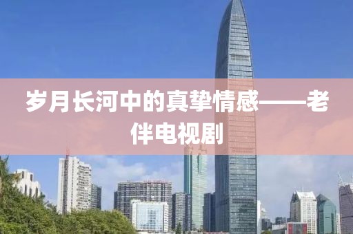 歲月長河中的真摯情感——老伴電視劇