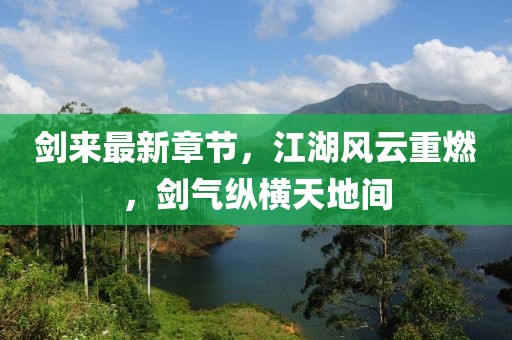 劍來最新章節(jié)，江湖風云重燃，劍氣縱橫天地間