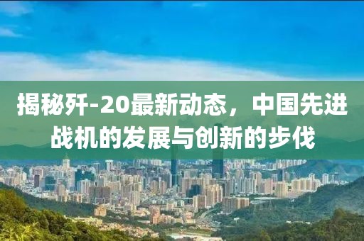 揭秘殲-20最新動態(tài)，中國先進戰(zhàn)機的發(fā)展與創(chuàng)新的步伐