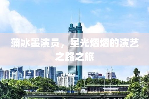 蒲冰墨演員，星光熠熠的演藝之路之旅