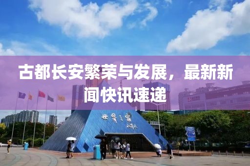 古都長(zhǎng)安繁榮與發(fā)展，最新新聞快訊速遞