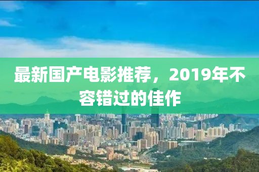 最新國(guó)產(chǎn)電影推薦，2019年不容錯(cuò)過(guò)的佳作
