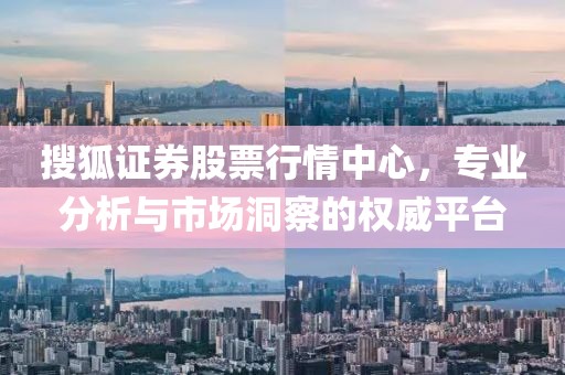 搜狐證券股票行情中心，專業(yè)分析與市場(chǎng)洞察的權(quán)威平臺(tái)