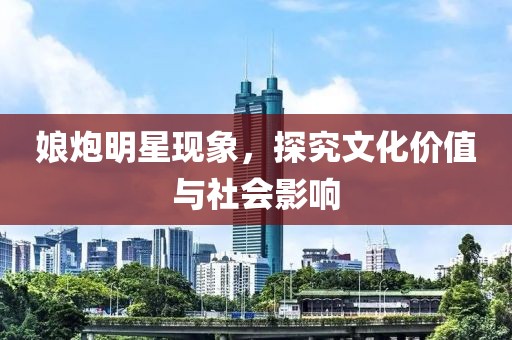 娘炮明星現(xiàn)象，探究文化價值與社會影響