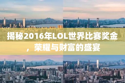 揭秘2016年LOL世界比賽獎(jiǎng)金，榮耀與財(cái)富的盛宴