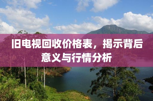 舊電視回收價格表，揭示背后意義與行情分析