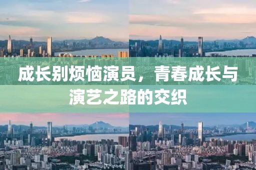 成長(zhǎng)別煩惱演員，青春成長(zhǎng)與演藝之路的交織