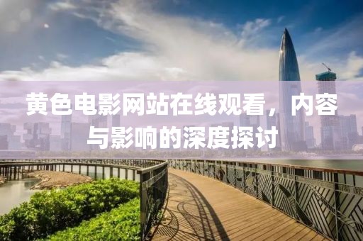黃色電影網(wǎng)站在線觀看，內(nèi)容與影響的深度探討